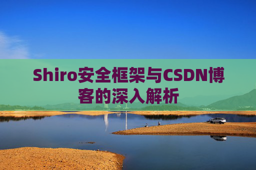 Shiro安全框架与CSDN博客的深入解析 Shiro安全框架与CSDN博客的深入解析